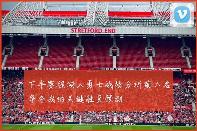 下半赛程湖人勇士战绩分析前六名争夺战的关键胜负预测