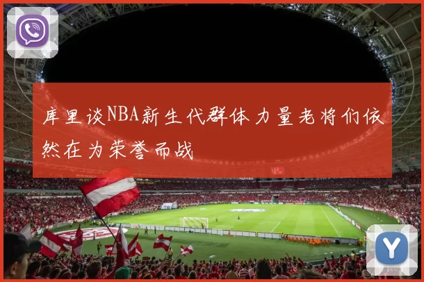库里谈NBA新生代群体力量老将们依然在为荣誉而战