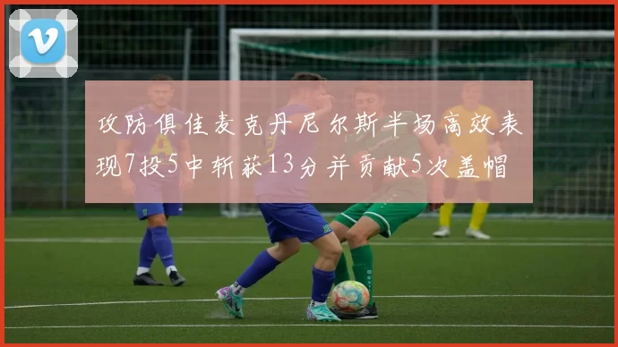 攻防俱佳麦克丹尼尔斯半场高效表现7投5中斩获13分并贡献5次盖帽