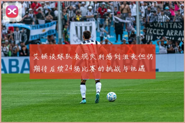 艾顿谈球队表现失利感到沮丧但仍期待后续24场比赛的挑战与机遇