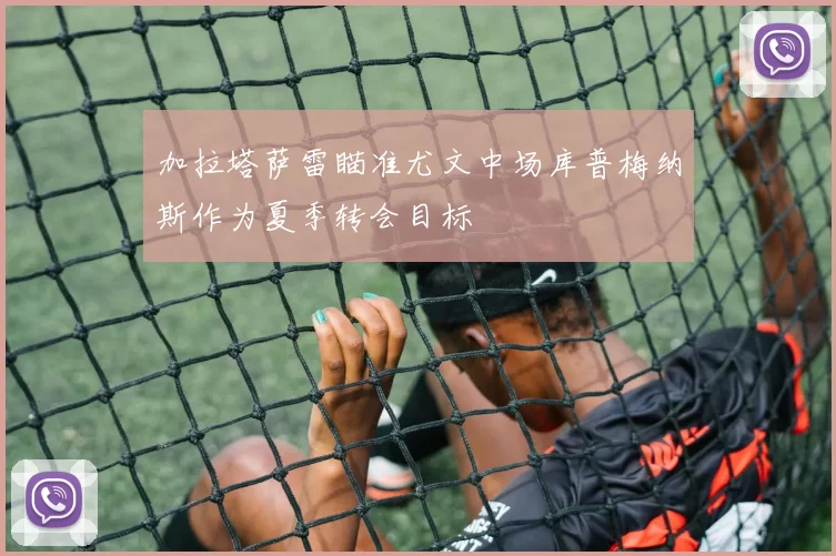 加拉塔萨雷瞄准尤文中场库普梅纳斯作为夏季转会目标