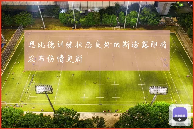 恩比德训练状态良好纳斯透露即将发布伤情更新
