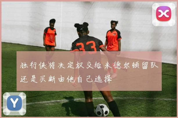 独行侠将决定权交给米德尔顿留队还是买断由他自己选择