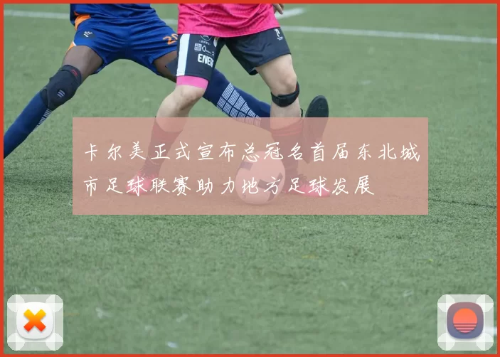 卡尔美正式宣布总冠名首届东北城市足球联赛助力地方足球发展