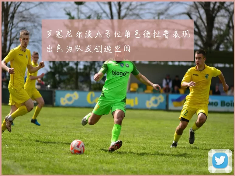 罗塞尼尔谈九号位角色德拉普表现出色为队友创造空间