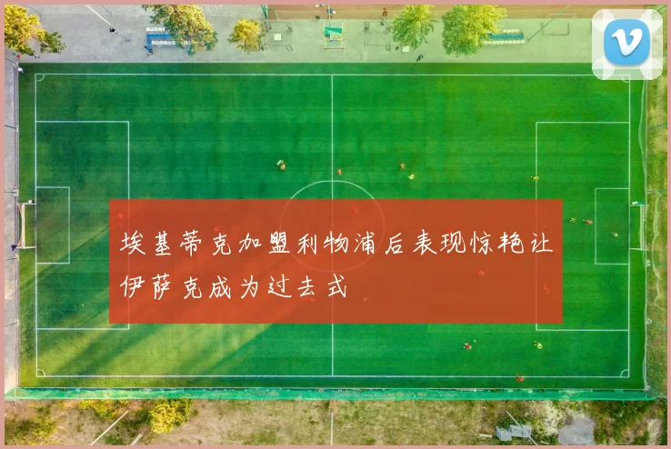 埃基蒂克加盟利物浦后表现惊艳让伊萨克成为过去式