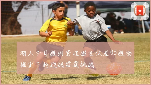 湖人今日胜利紧追掘金仅差05胜场掘金下轮迎战雷霆挑战