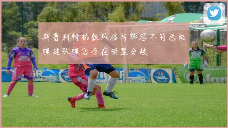 斯普利特执教风格与阵容不符总经理建队理念存在明显分歧