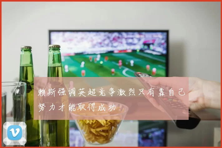 赖斯强调英超竞争激烈只有靠自己努力才能取得成功