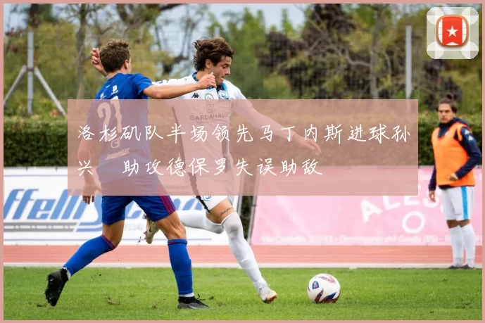 洛杉矶队半场领先马丁内斯进球孙兴慜助攻德保罗失误助敌