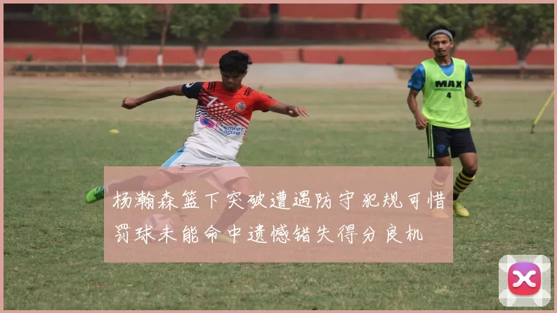 杨瀚森篮下突破遭遇防守犯规可惜罚球未能命中遗憾错失得分良机