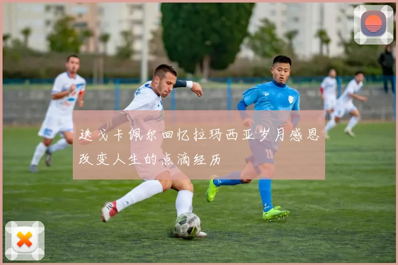 迭戈卡佩尔回忆拉玛西亚岁月感恩改变人生的点滴经历