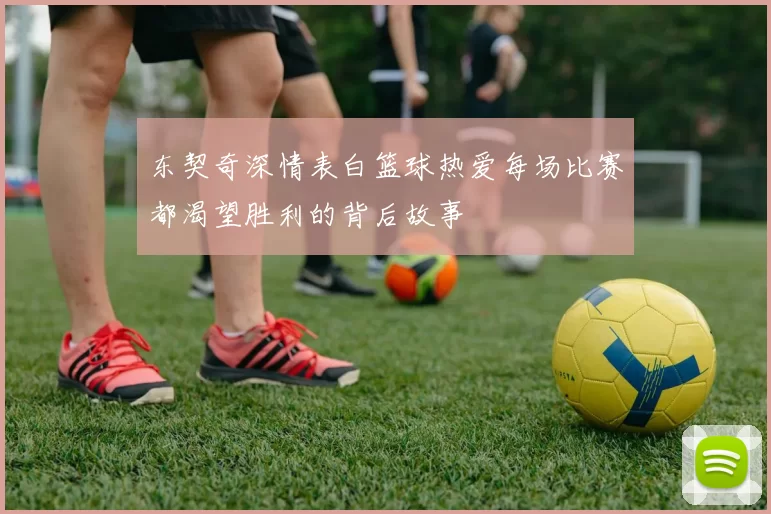 东契奇深情表白篮球热爱每场比赛都渴望胜利的背后故事