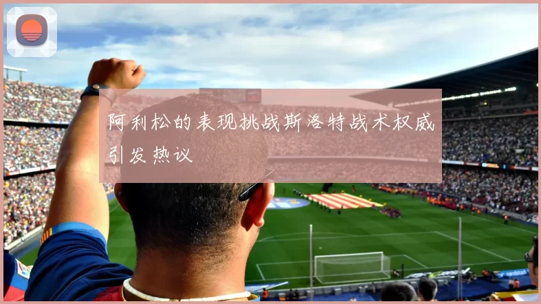 阿利松的表现挑战斯洛特战术权威引发热议