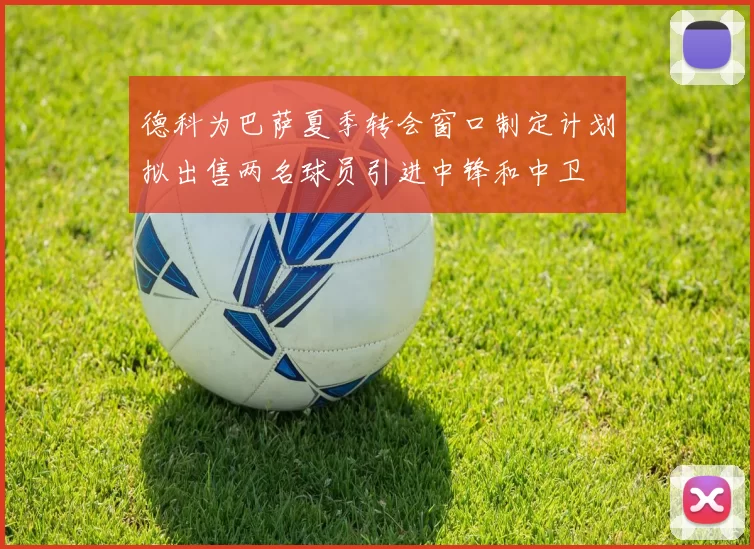 德科为巴萨夏季转会窗口制定计划拟出售两名球员引进中锋和中卫