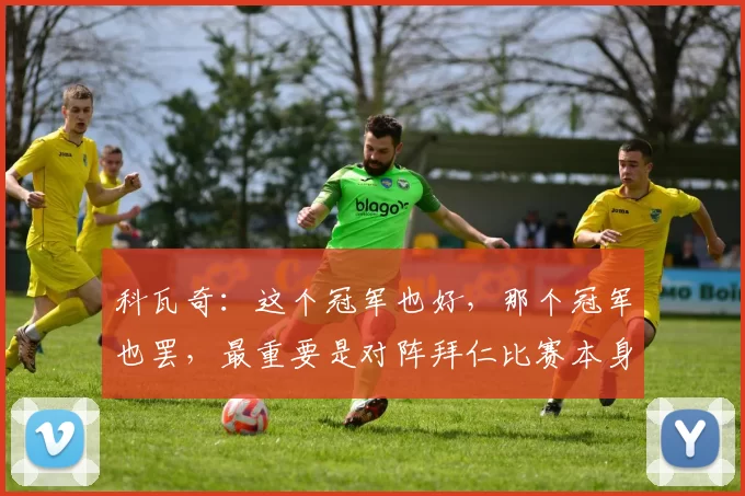 科瓦奇：这个冠军也好，那个冠军也罢，最重要是对阵拜仁比赛本身