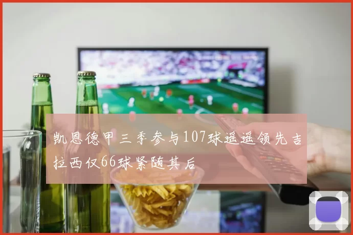凯恩德甲三季参与107球遥遥领先吉拉西仅66球紧随其后