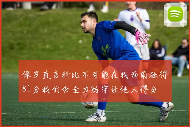 保罗直言科比不可能在我面前独得81分我们会全力防守让他人得分
