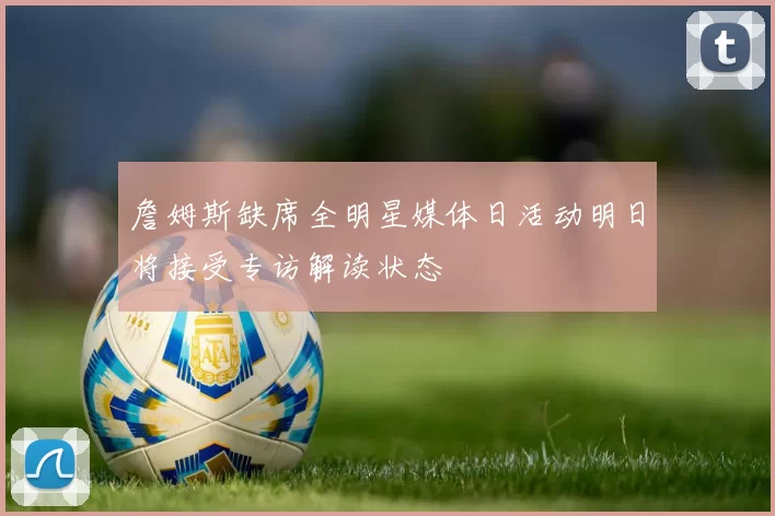 詹姆斯缺席全明星媒体日活动明日将接受专访解读状态