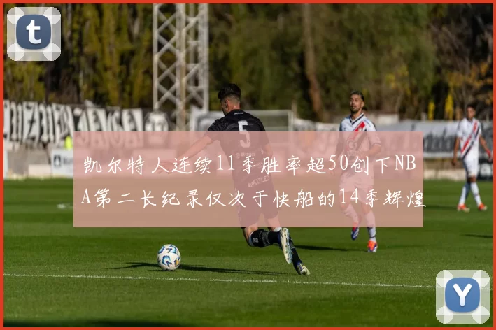 凯尔特人连续11季胜率超50创下NBA第二长纪录仅次于快船的14季辉煌