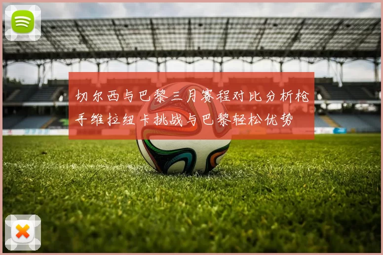 切尔西与巴黎三月赛程对比分析枪手维拉纽卡挑战与巴黎轻松优势