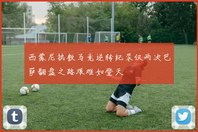 西蒙尼执教马竞逆转纪录仅两次巴萨翻盘之路艰难如登天