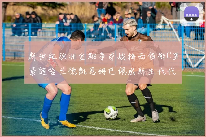 新世纪欧洲金靴争夺战梅西领衔C罗紧随哈兰德凯恩姆巴佩成新生代代表