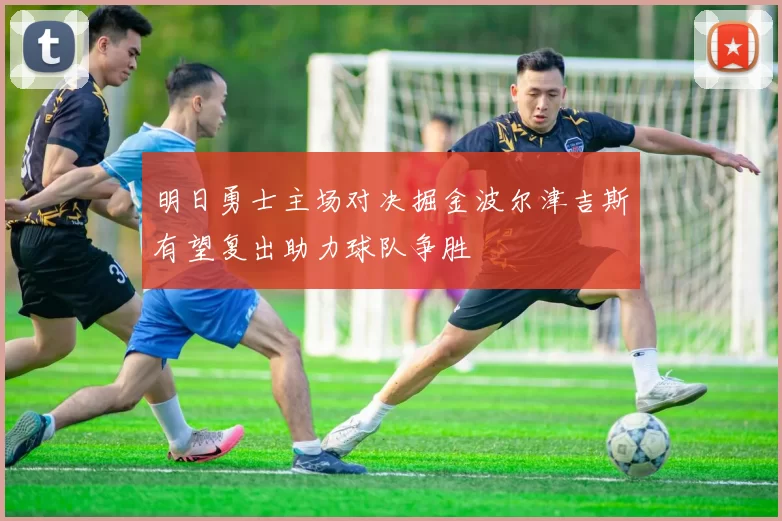 明日勇士主场对决掘金波尔津吉斯有望复出助力球队争胜
