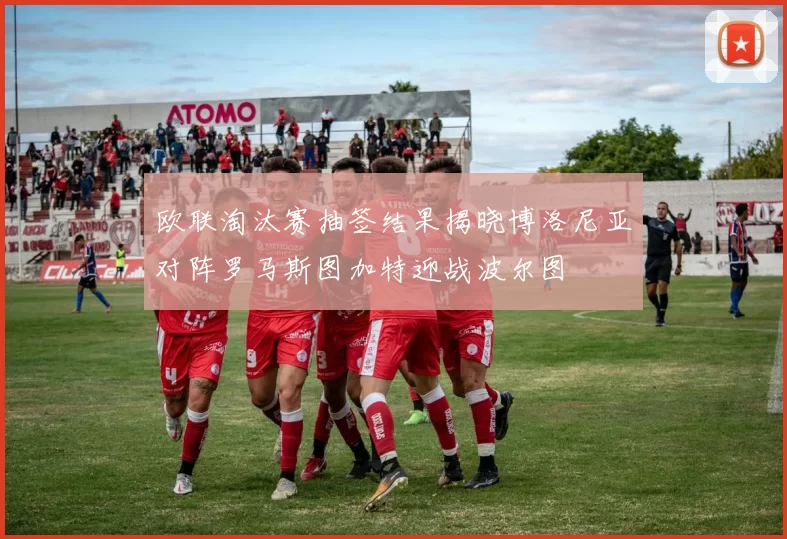 欧联淘汰赛抽签结果揭晓博洛尼亚对阵罗马斯图加特迎战波尔图
