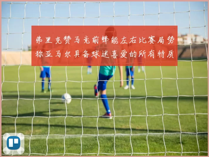 弗里克赞马竞前锋能左右比赛局势称亚马尔具备球迷喜爱的所有特质