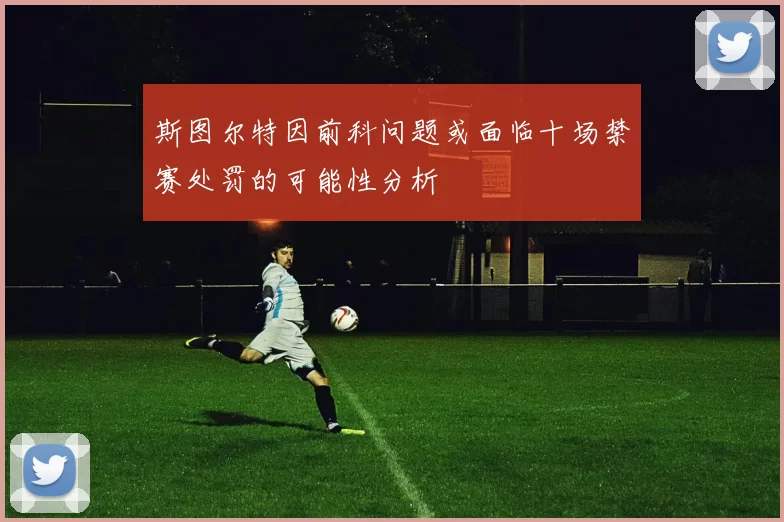 斯图尔特因前科问题或面临十场禁赛处罚的可能性分析